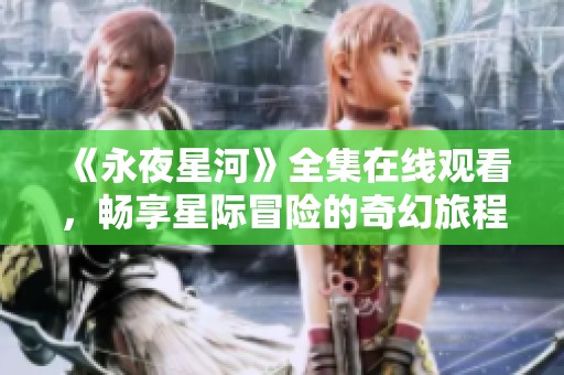 《永夜星河》全集在线观看，畅享星际冒险的奇幻旅程