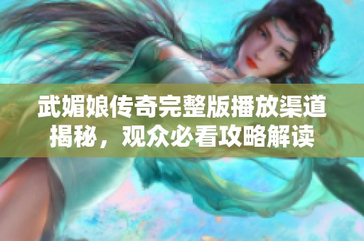 武媚娘传奇完整版播放渠道揭秘，观众必看攻略解读