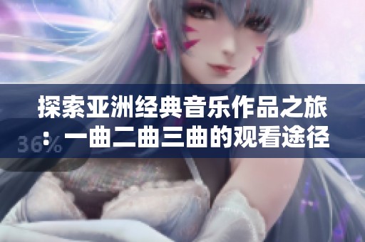 探索亚洲经典音乐作品之旅：一曲二曲三曲的观看途径与推荐