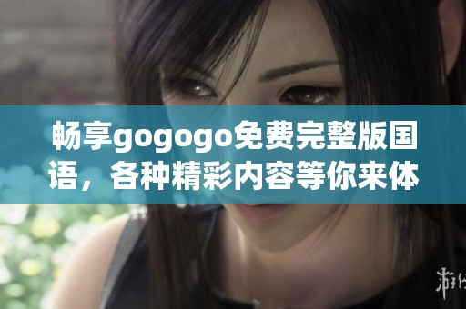 畅享gogogo免费完整版国语，各种精彩内容等你来体验