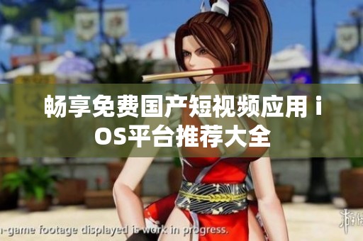 畅享免费国产短视频应用 iOS平台推荐大全