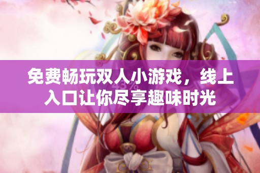 免费畅玩双人小游戏，线上入口让你尽享趣味时光
