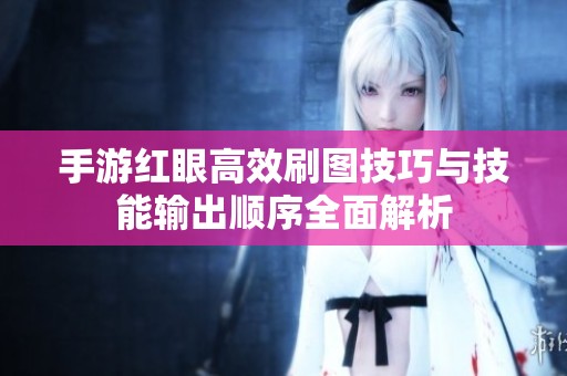 手游红眼高效刷图技巧与技能输出顺序全面解析