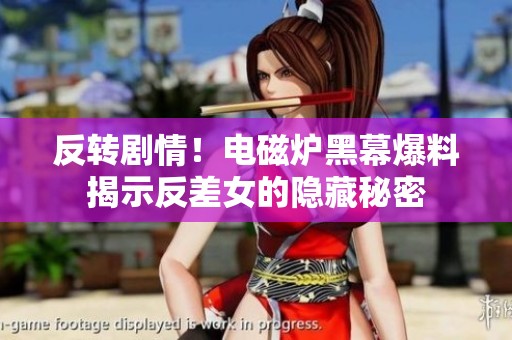 反转剧情！电磁炉黑幕爆料揭示反差女的隐藏秘密