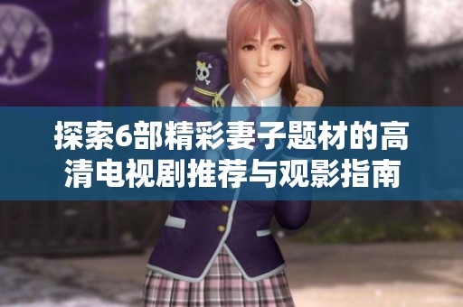 探索6部精彩妻子题材的高清电视剧推荐与观影指南