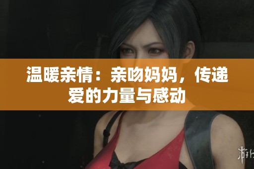 温暖亲情：亲吻妈妈，传递爱的力量与感动