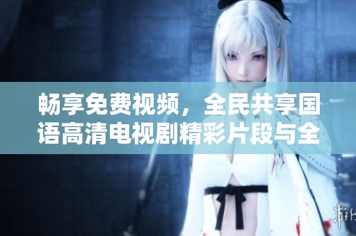 畅享免费视频，全民共享国语高清电视剧精彩片段与全集内容