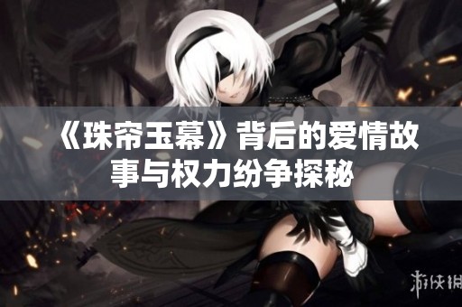 《珠帘玉幕》背后的爱情故事与权力纷争探秘