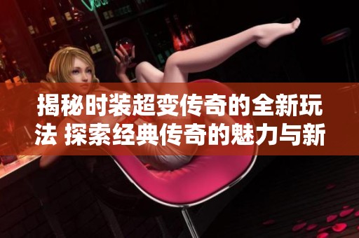 揭秘时装超变传奇的全新玩法 探索经典传奇的魅力与新体验