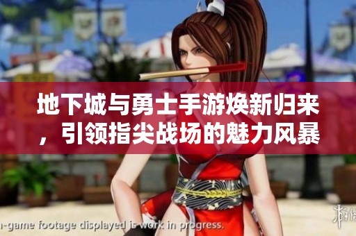 地下城与勇士手游焕新归来，引领指尖战场的魅力风暴