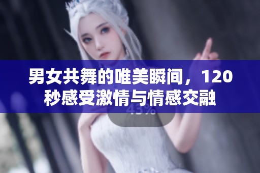 男女共舞的唯美瞬间，120秒感受激情与情感交融