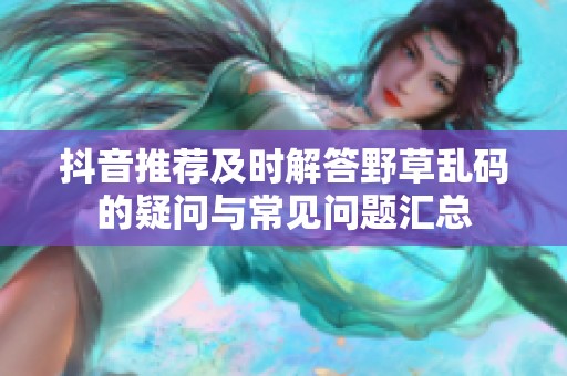 抖音推荐及时解答野草乱码的疑问与常见问题汇总