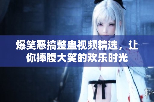 爆笑恶搞整蛊视频精选，让你捧腹大笑的欢乐时光
