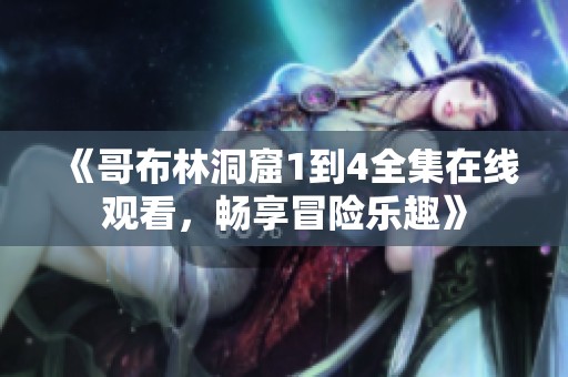 《哥布林洞窟1到4全集在线观看，畅享冒险乐趣》