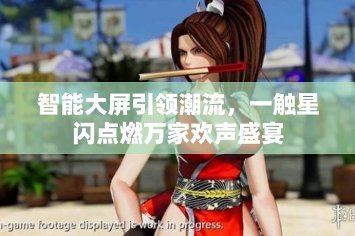 智能大屏引领潮流，一触星闪点燃万家欢声盛宴