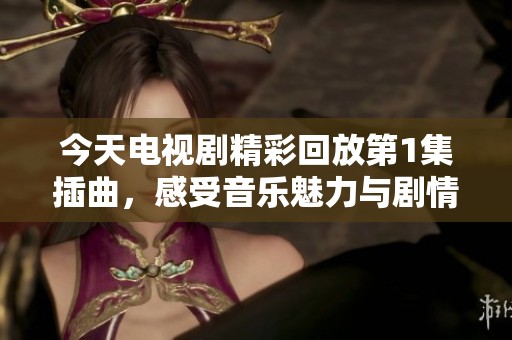 今天电视剧精彩回放第1集插曲，感受音乐魅力与剧情交织