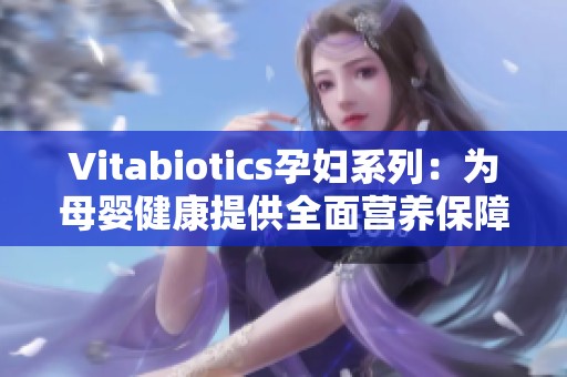 Vitabiotics孕妇系列：为母婴健康提供全面营养保障