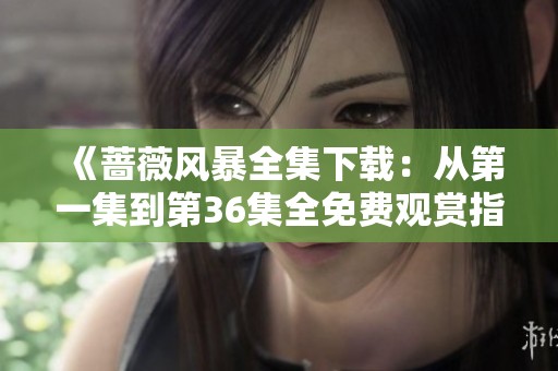 《蔷薇风暴全集下载：从第一集到第36集全免费观赏指南》