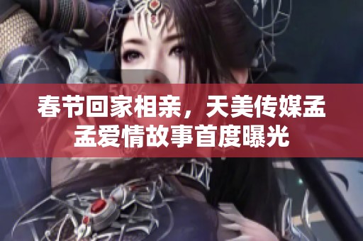 春节回家相亲，天美传媒孟孟爱情故事首度曝光