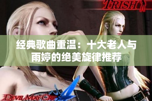经典歌曲重温：十大老人与雨婷的绝美旋律推荐