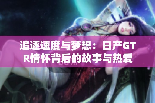 追逐速度与梦想：日产GTR情怀背后的故事与热爱