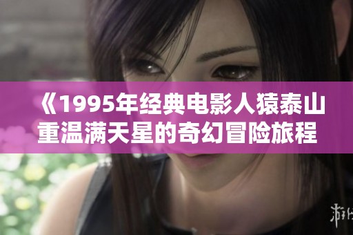 《1995年经典电影人猿泰山重温满天星的奇幻冒险旅程》