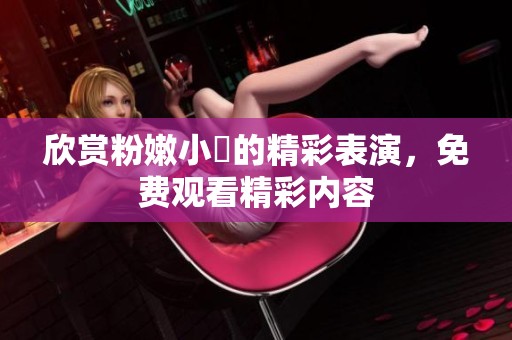 欣赏粉嫩小泬的精彩表演，免费观看精彩内容