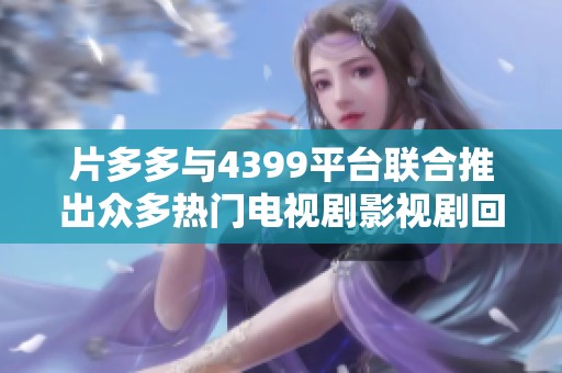 片多多与4399平台联合推出众多热门电视剧影视剧回顾与推荐