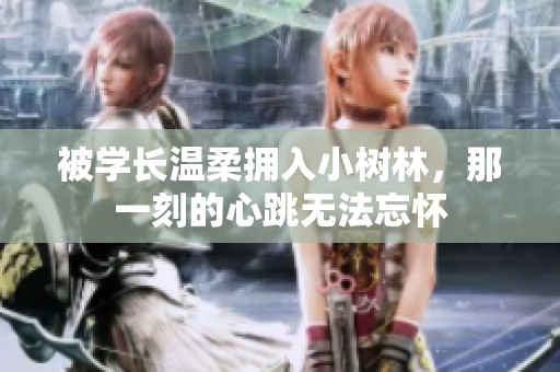 被学长温柔拥入小树林，那一刻的心跳无法忘怀