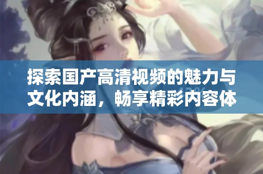 探索国产高清视频的魅力与文化内涵，畅享精彩内容体验