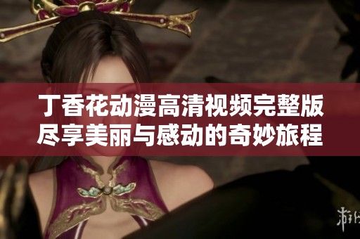 丁香花动漫高清视频完整版尽享美丽与感动的奇妙旅程