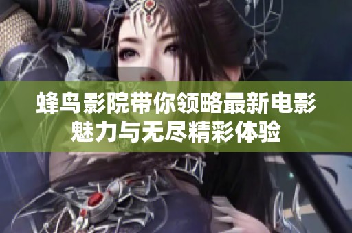 蜂鸟影院带你领略最新电影魅力与无尽精彩体验