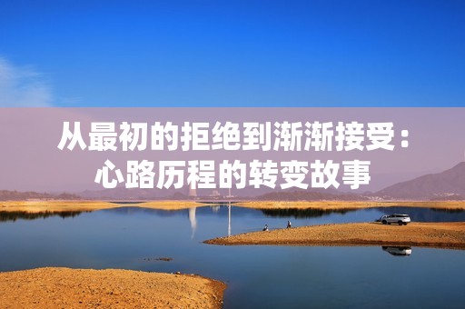 从最初的拒绝到渐渐接受：心路历程的转变故事