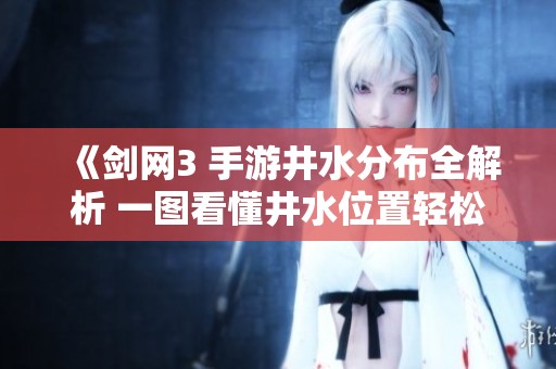 《剑网3 手游井水分布全解析 一图看懂井水位置轻松获取》