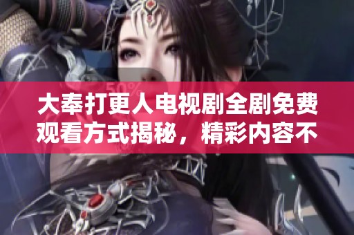 大奉打更人电视剧全剧免费观看方式揭秘，精彩内容不容错过