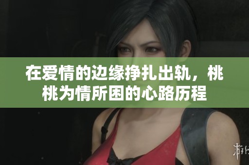 在爱情的边缘挣扎出轨，桃桃为情所困的心路历程