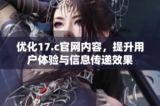 优化17.c官网内容，提升用户体验与信息传递效果