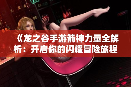 《龙之谷手游箭神力量全解析：开启你的闪耀冒险旅程》