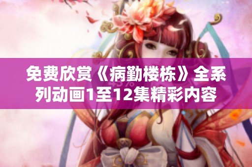 免费欣赏《病勤楼栋》全系列动画1至12集精彩内容