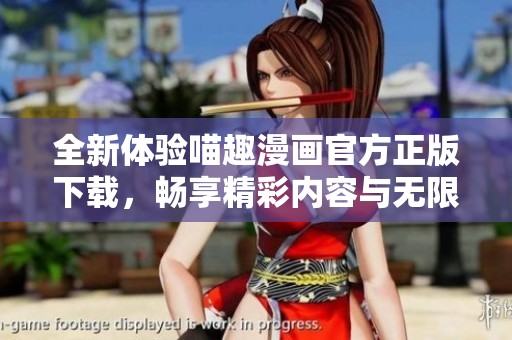 全新体验喵趣漫画官方正版下载，畅享精彩内容与无限乐趣
