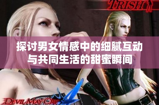 探讨男女情感中的细腻互动与共同生活的甜蜜瞬间