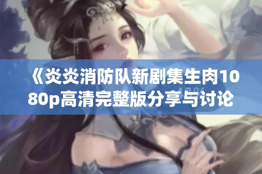 《炎炎消防队新剧集生肉1080p高清完整版分享与讨论》