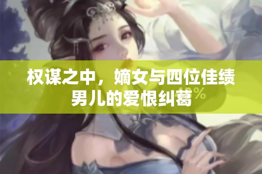 权谋之中，嫡女与四位佳绩男儿的爱恨纠葛