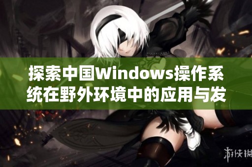 探索中国Windows操作系统在野外环境中的应用与发展潜力