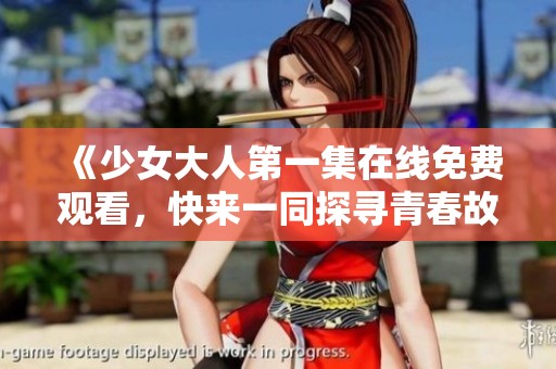 《少女大人第一集在线免费观看，快来一同探寻青春故事》