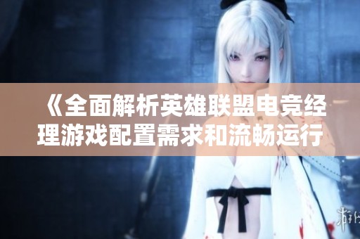 《全面解析英雄联盟电竞经理游戏配置需求和流畅运行技巧》