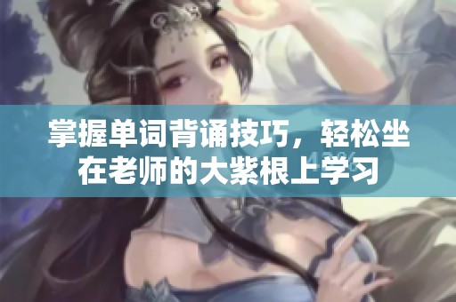 掌握单词背诵技巧，轻松坐在老师的大紫根上学习