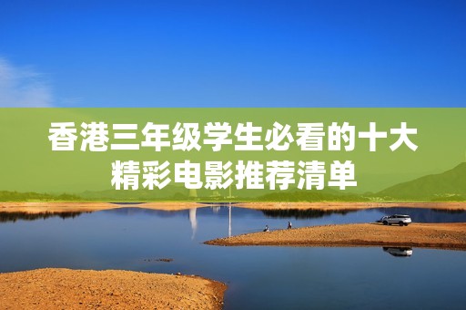 香港三年级学生必看的十大精彩电影推荐清单
