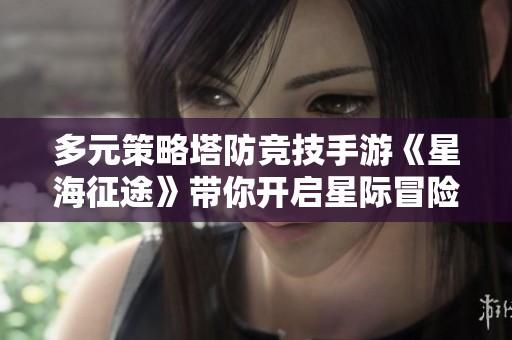 多元策略塔防竞技手游《星海征途》带你开启星际冒险新体验
