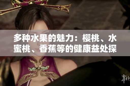 多种水果的魅力：樱桃、水蜜桃、香蕉等的健康益处探索